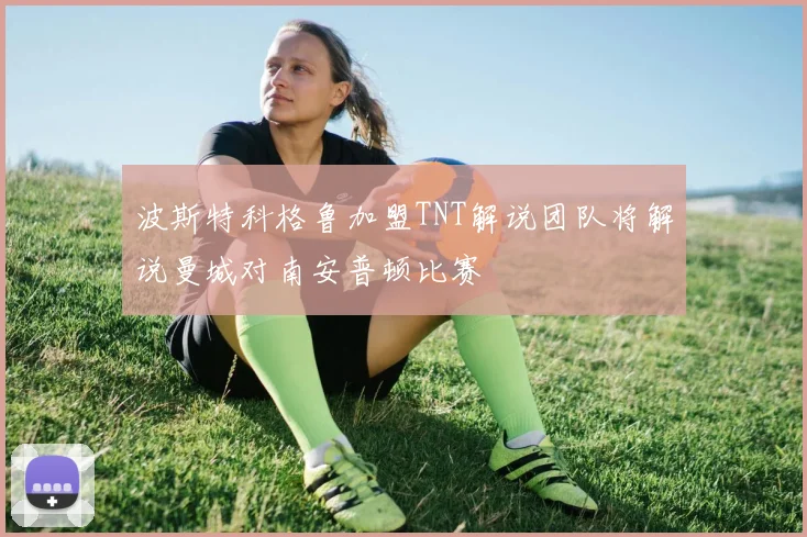 波斯特科格鲁加盟TNT解说团队将解说曼城对南安普顿比赛