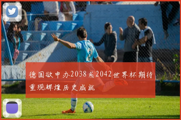 德国欲申办2038或2042世界杯期待重现辉煌历史成就