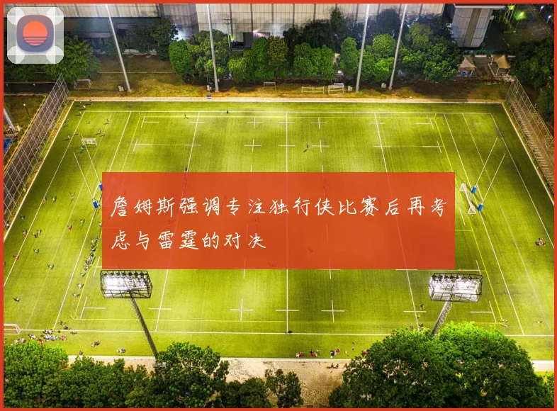 詹姆斯强调专注独行侠比赛后再考虑与雷霆的对决