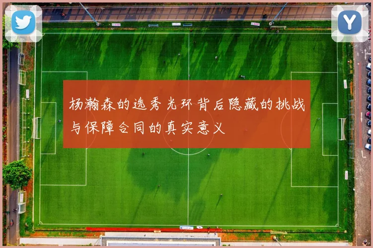 杨瀚森的选秀光环背后隐藏的挑战与保障合同的真实意义