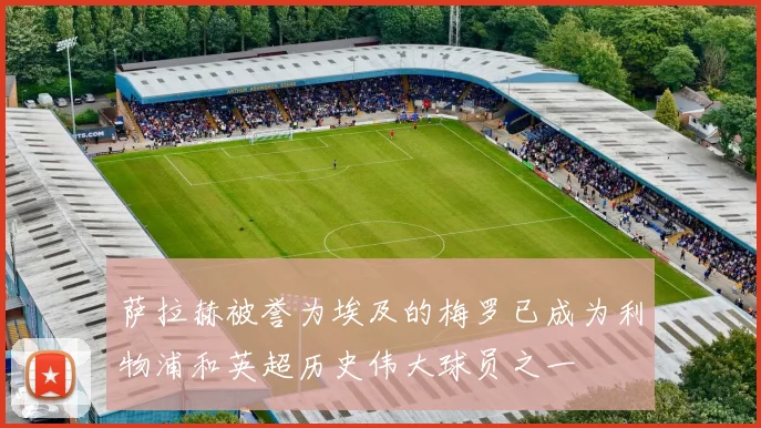 萨拉赫被誉为埃及的梅罗已成为利物浦和英超历史伟大球员之一