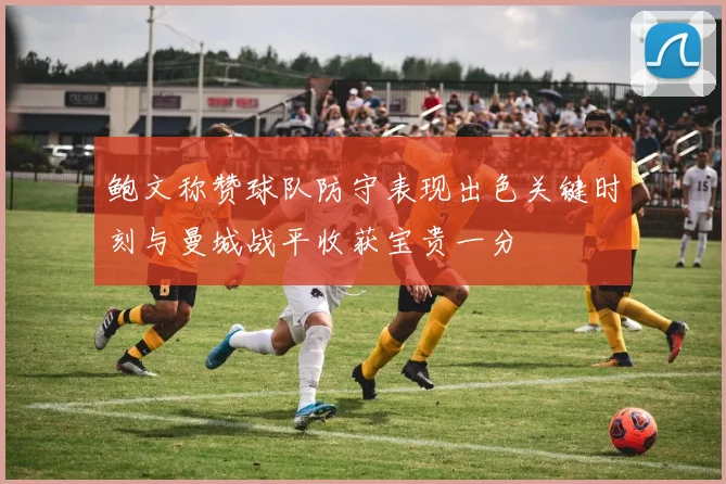 鲍文称赞球队防守表现出色关键时刻与曼城战平收获宝贵一分
