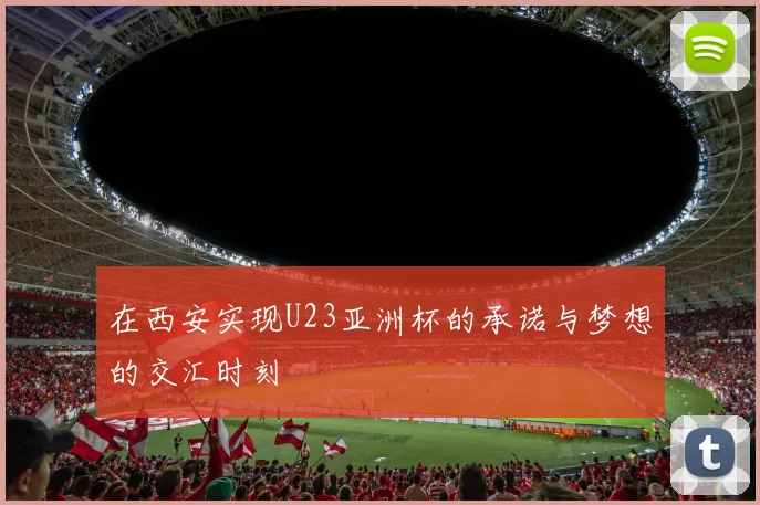 在西安实现U23亚洲杯的承诺与梦想的交汇时刻