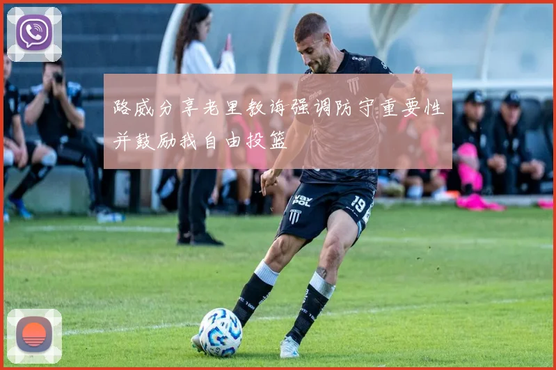 路威分享老里教诲强调防守重要性并鼓励我自由投篮
