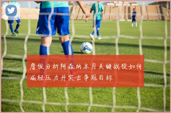 詹俊分析阿森纳本月关键战役如何减轻压力并突击争冠目标