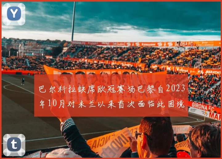 巴尔科拉缺席欧冠赛场巴黎自2023年10月对米兰以来首次面临此困境