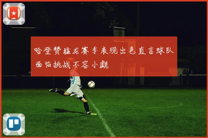 哈登赞猛龙赛季表现出色直言球队面临挑战不容小觑