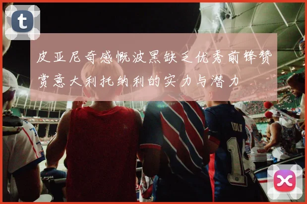 皮亚尼奇感慨波黑缺乏优秀前锋赞赏意大利托纳利的实力与潜力
