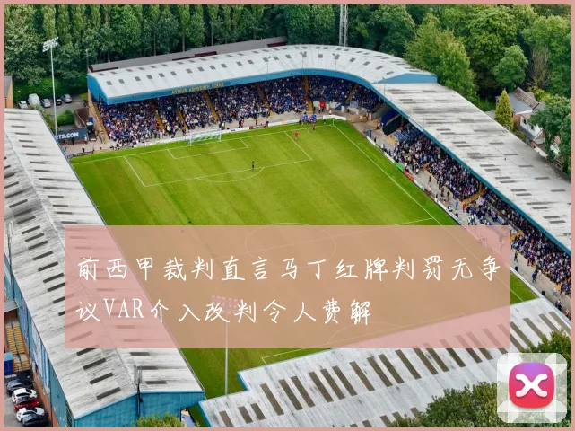 前西甲裁判直言马丁红牌判罚无争议VAR介入改判令人费解