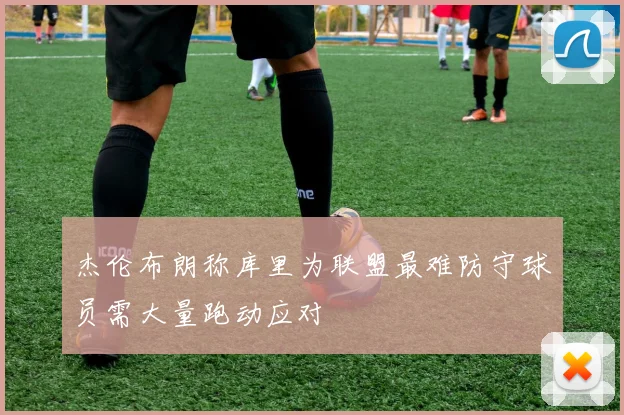 杰伦布朗称库里为联盟最难防守球员需大量跑动应对