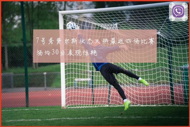 7号秀费尔斯状态火热最近四场比赛场均30分表现惊艳
