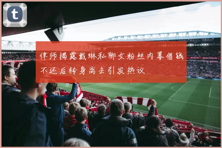 律师揭露戴琳私聊女粉丝内幕借钱不还后转身离去引发热议