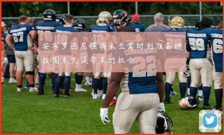 安布罗西尼强调米兰需时刻准备迎接国米失误带来的机会