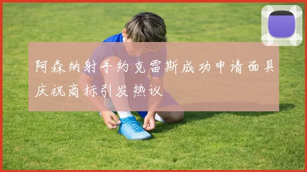 阿森纳射手约克雷斯成功申请面具庆祝商标引发热议