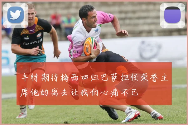 丰特期待梅西回归巴萨担任荣誉主席他的离去让我们心痛不已