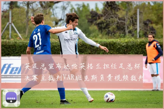 英足总宣布达伦英格兰担任足总杯决赛主裁判VAR班克斯负责视频裁判工作