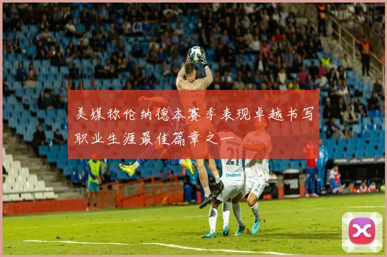 美媒称伦纳德本赛季表现卓越书写职业生涯最佳篇章之一